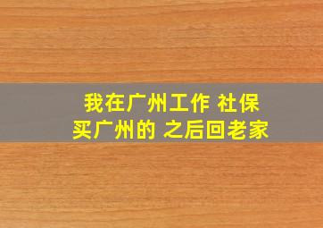 我在广州工作 社保买广州的 之后回老家